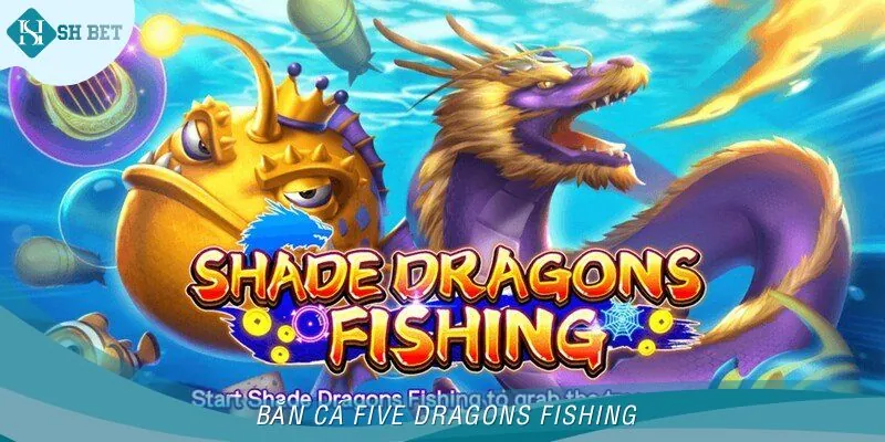 Bắn Cá Five Dragons Fishing - Bom Tấn Đổi Thưởng Khuấy Đảo