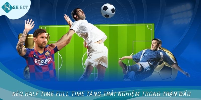 Kèo Half Time Full Time tăng trải nghiệm trong trận đấu