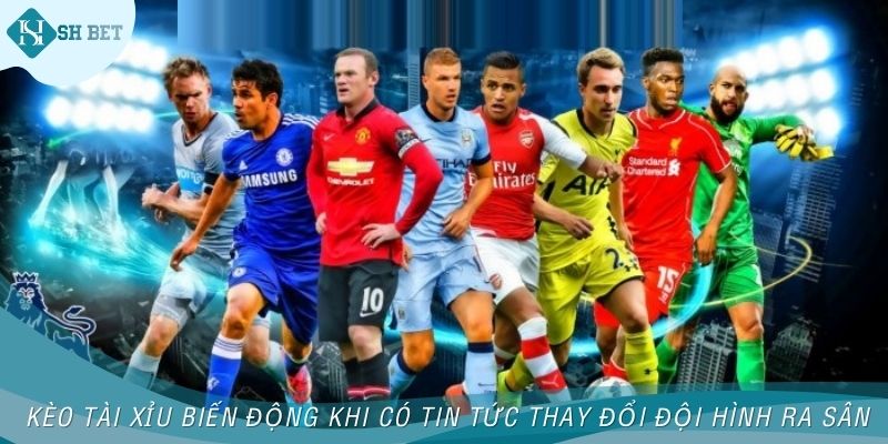 Kèo tài xỉu thường biến động khi có tin tức thay đổi đội hình ra sân