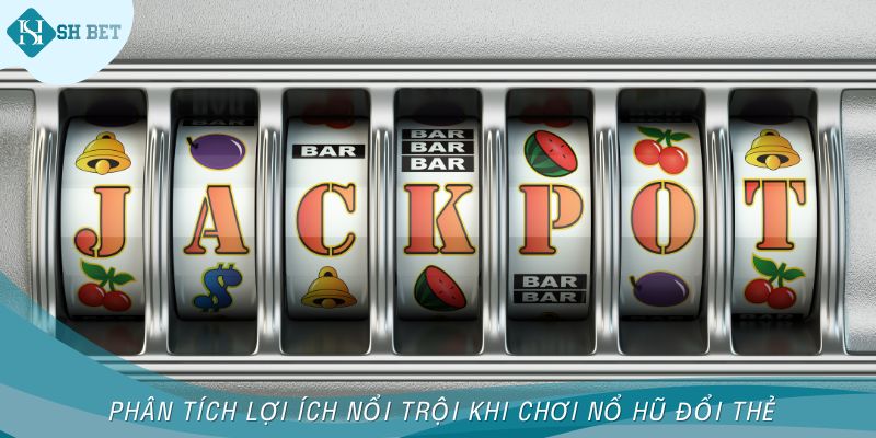 Phân tích lợi ích nổi trội khi chơi nổ hũ đổi thẻ